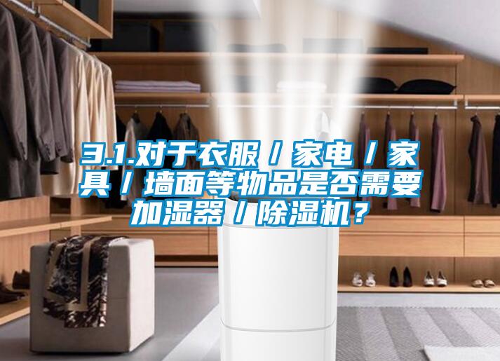 3.1.對于衣服／家電／家具／墻面等物品是否需要加濕器／除濕機？