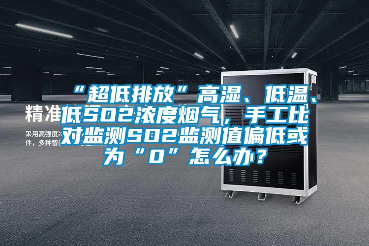 “超低排放”高濕、低溫、低SO2濃度煙氣，手工比對(duì)監(jiān)測(cè)SO2監(jiān)測(cè)值偏低或?yàn)椤?”怎么辦？