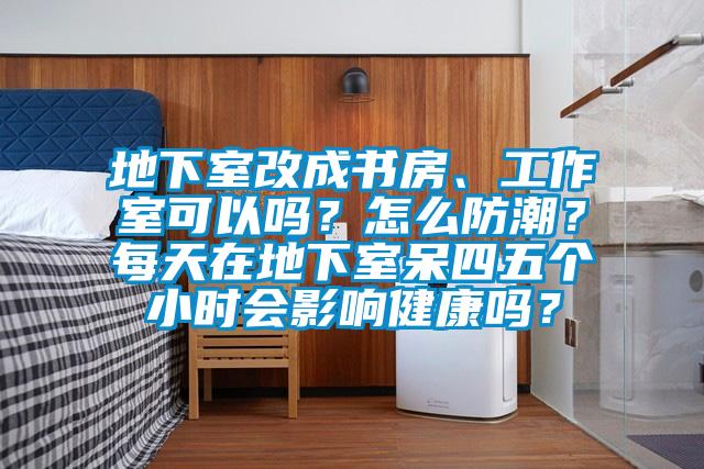 地下室改成書房、工作室可以嗎？怎么防潮？每天在地下室呆四五個小時會影響健康嗎？