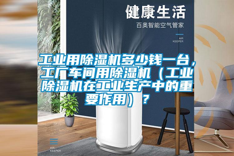 工業(yè)用除濕機多少錢一臺，工廠車間用除濕機（工業(yè)除濕機在工業(yè)生產(chǎn)中的重要作用）？